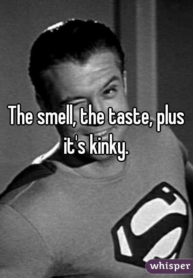 The smell, the taste, plus it's kinky. 