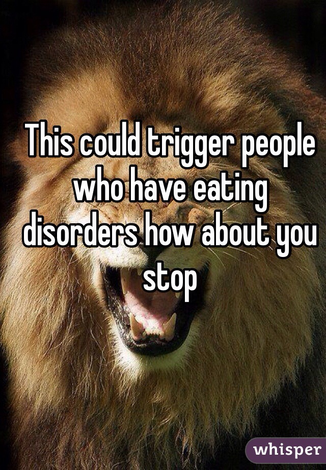 This could trigger people who have eating disorders how about you stop