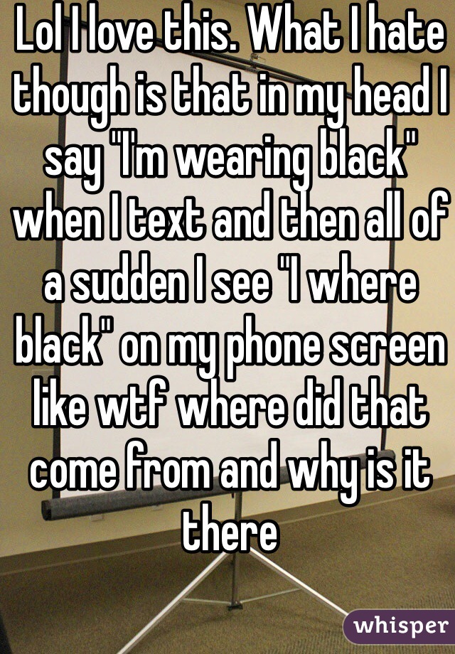 Lol I love this. What I hate though is that in my head I say "I'm wearing black" when I text and then all of a sudden I see "I where black" on my phone screen like wtf where did that come from and why is it there
