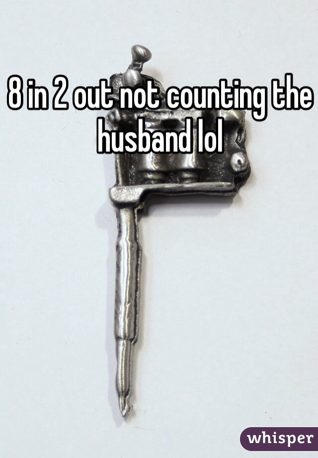 8 in 2 out not counting the husband lol