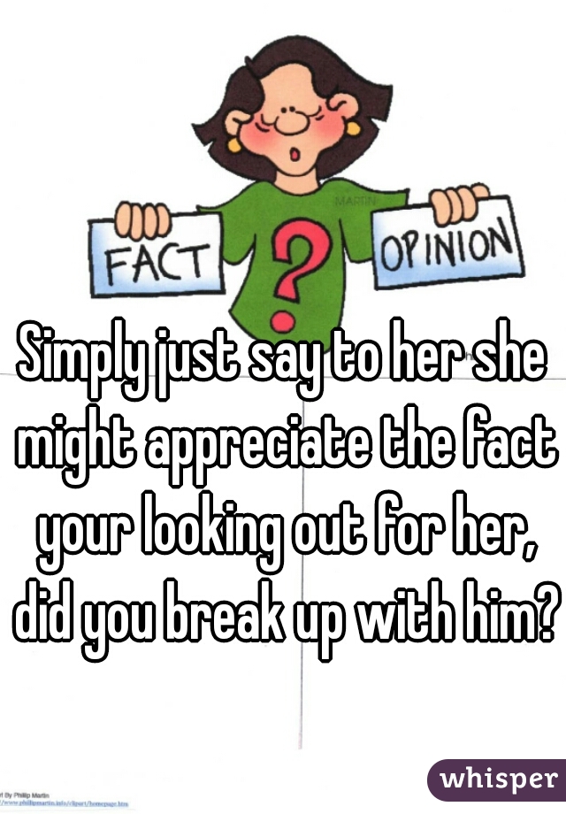 Simply just say to her she might appreciate the fact your looking out for her, did you break up with him?