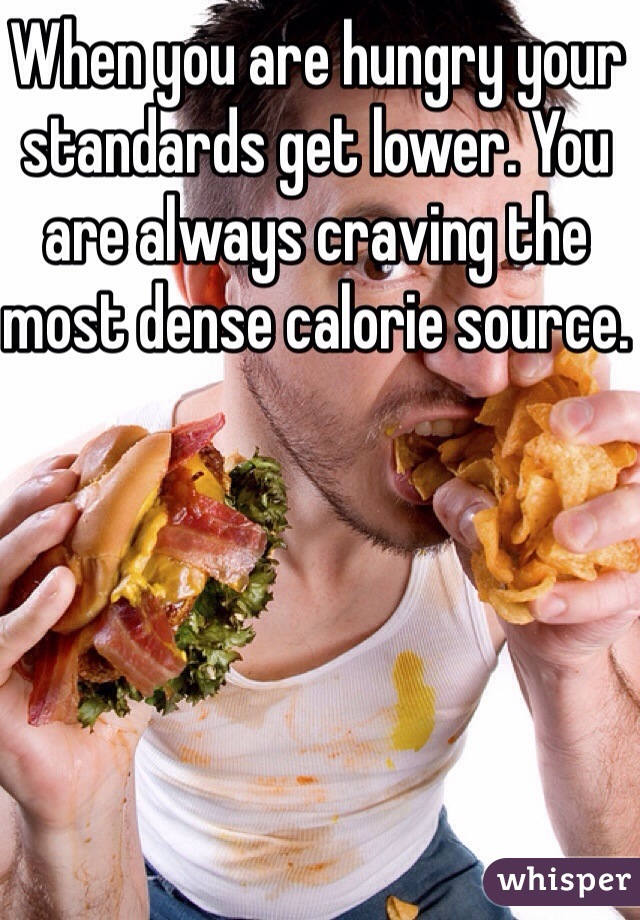 When you are hungry your standards get lower. You are always craving the most dense calorie source.