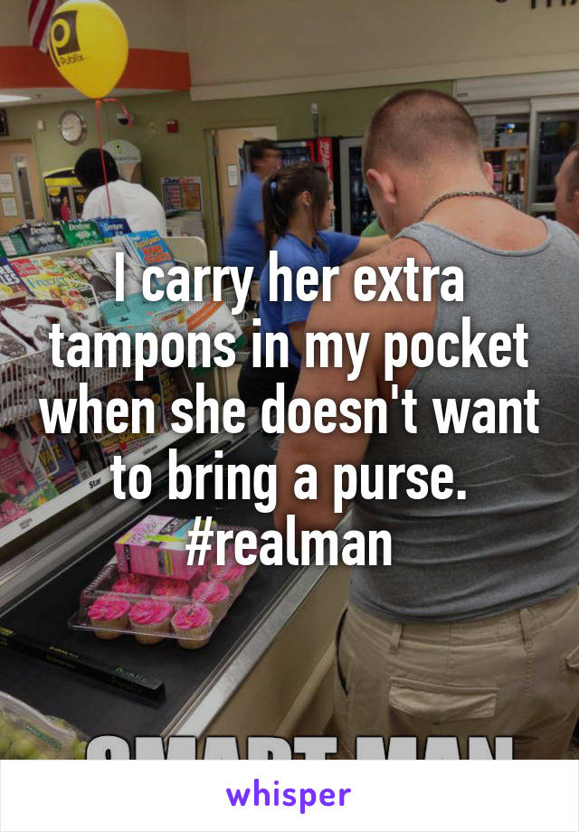 I carry her extra tampons in my pocket when she doesn't want to bring a purse. #realman