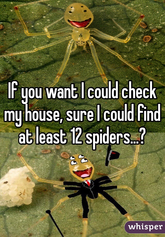 If you want I could check my house, sure I could find at least 12 spiders...?