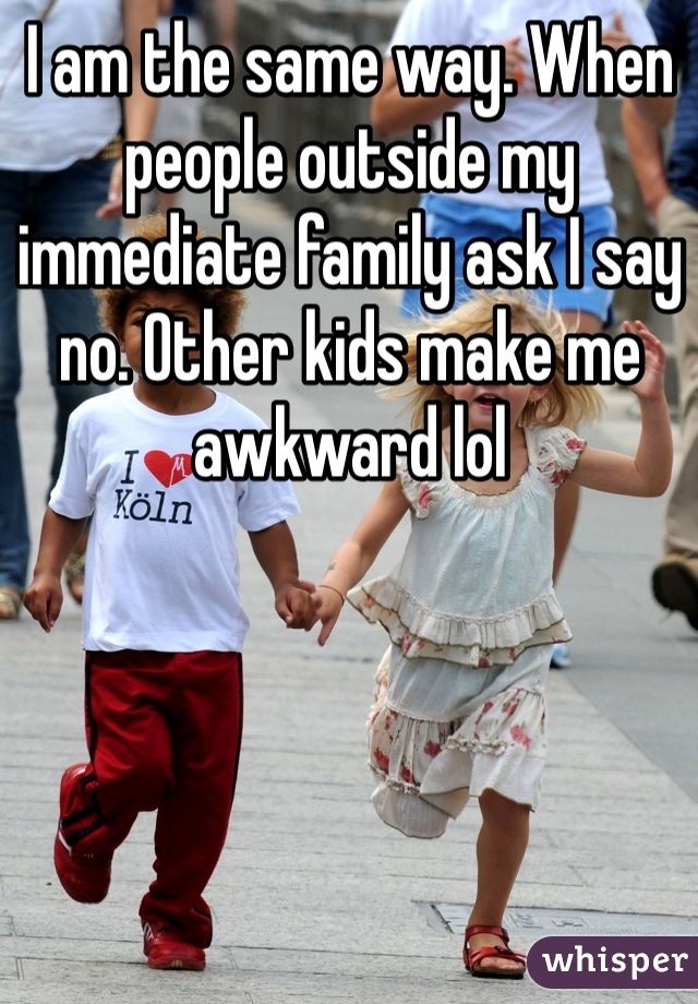 I am the same way. When people outside my immediate family ask I say no. Other kids make me awkward lol 