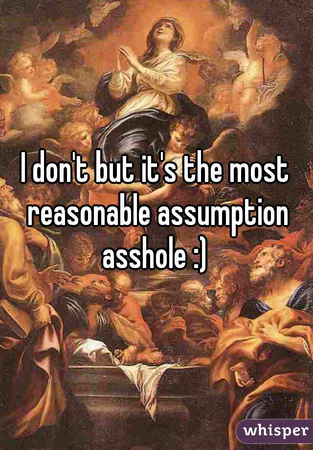 I don't but it's the most reasonable assumption asshole :) 