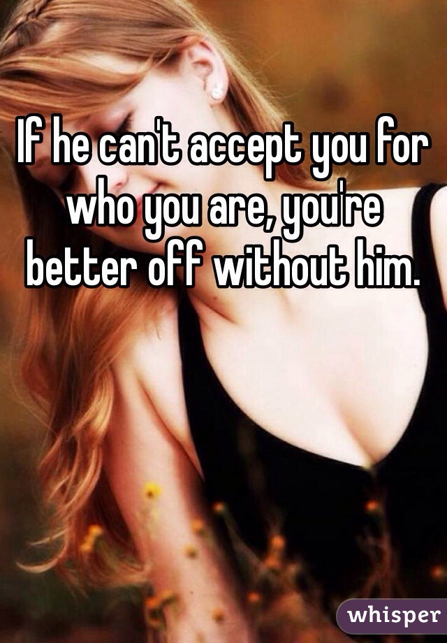 If he can't accept you for who you are, you're better off without him. 