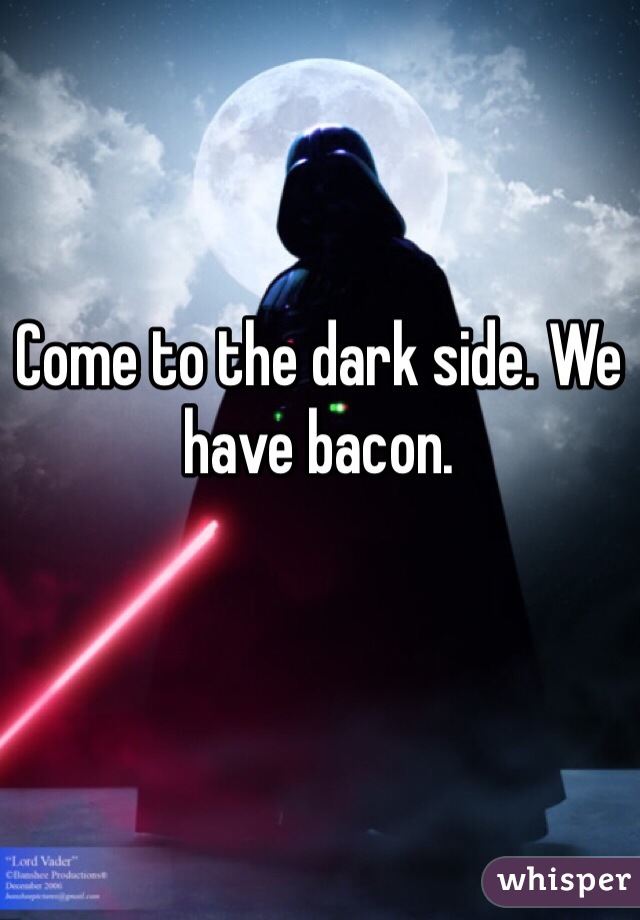 Come to the dark side. We have bacon.