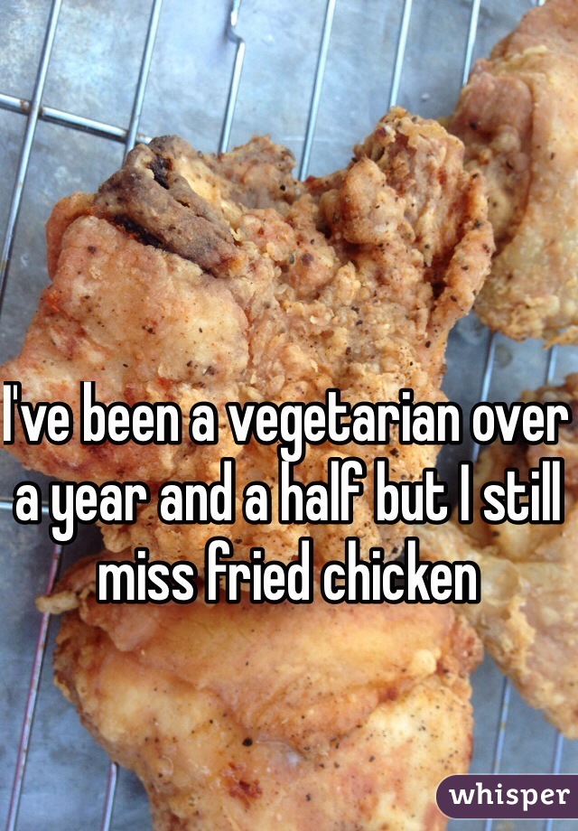 I've been a vegetarian over a year and a half but I still miss fried chicken