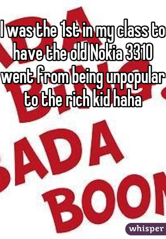 I was the 1st in my class to have the old Nokia 3310 went from being unpopular to the rich kid haha 