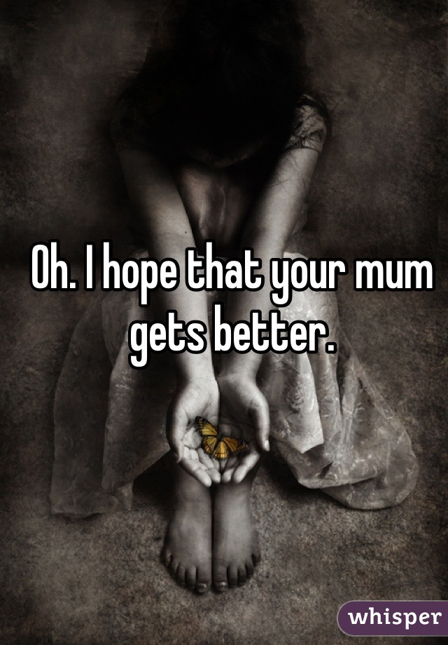 Oh. I hope that your mum gets better.