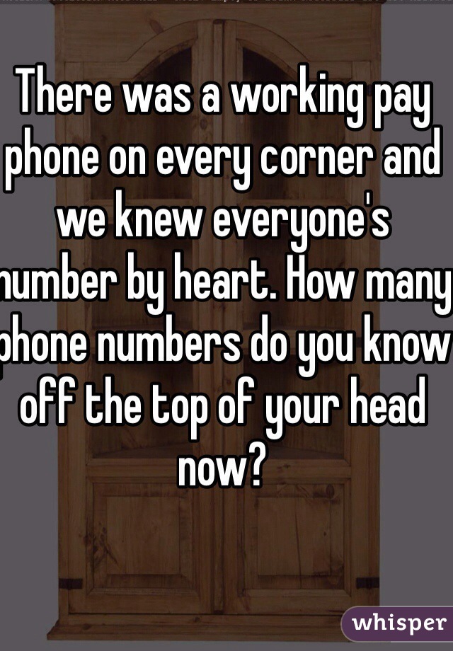 There was a working pay phone on every corner and we knew everyone's number by heart. How many phone numbers do you know off the top of your head now? 