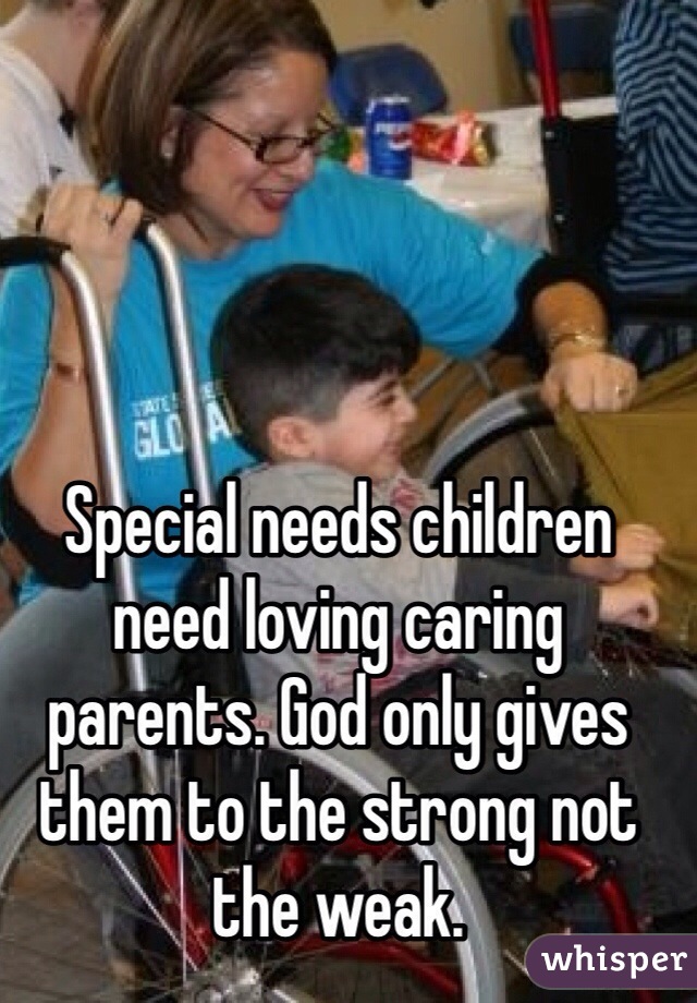 Special needs children need loving caring parents. God only gives them to the strong not the weak.
