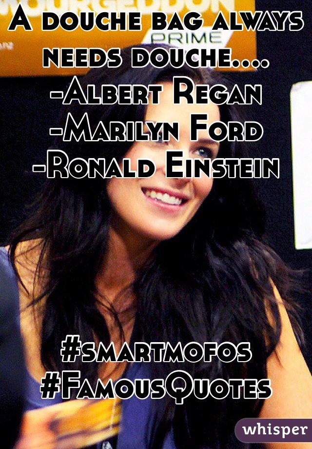 A douche bag always needs douche....
-Albert Regan
-Marilyn Ford
-Ronald Einstein 




#smartmofos
#FamousQuotes
