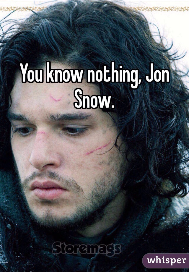 You know nothing, Jon Snow. 