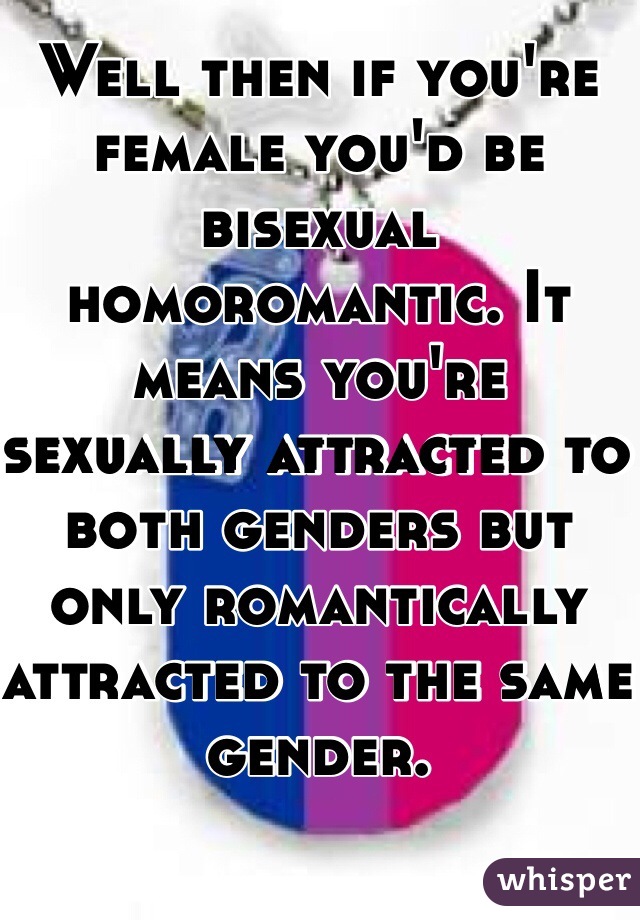 Well then if you're female you'd be bisexual homoromantic. It means you're sexually attracted to both genders but only romantically attracted to the same gender. 