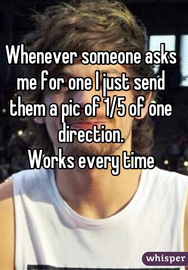 Whenever someone asks me for one I just send them a pic of 1/5 of one direction.
Works every time