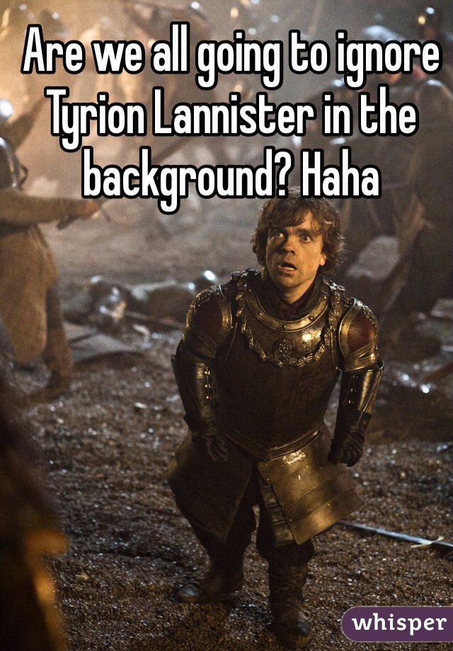 Are we all going to ignore Tyrion Lannister in the background? Haha