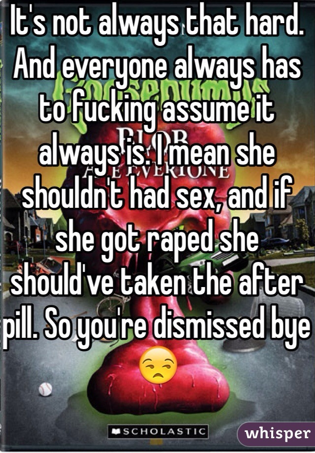 It's not always that hard. And everyone always has to fucking assume it always is. I mean she shouldn't had sex, and if she got raped she should've taken the after pill. So you're dismissed bye 😒