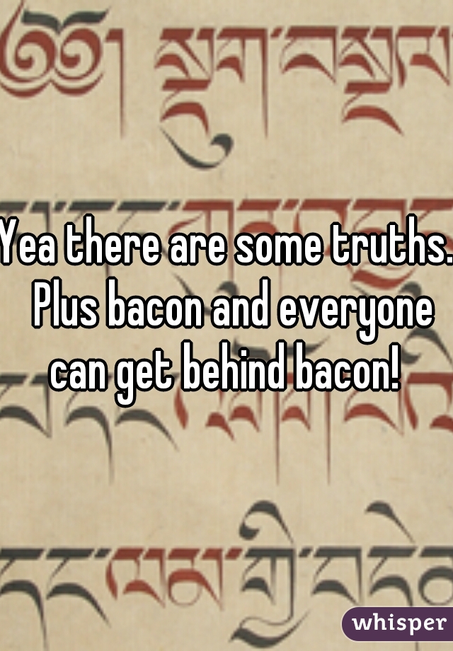 Yea there are some truths.  Plus bacon and everyone can get behind bacon! 