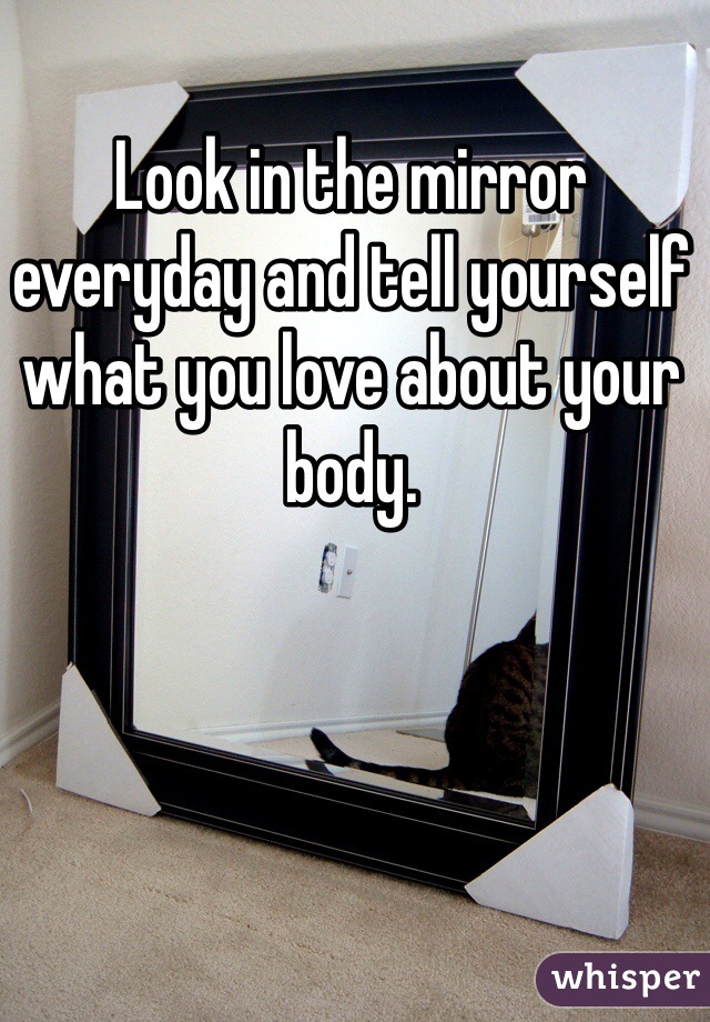 Look in the mirror everyday and tell yourself what you love about your body. 