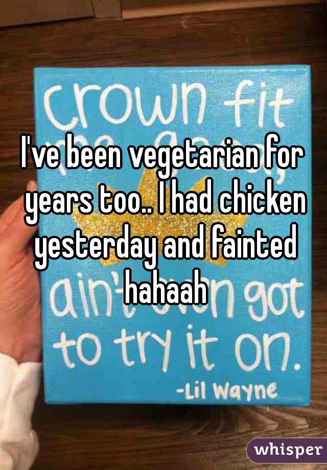 I've been vegetarian for years too.. I had chicken yesterday and fainted hahaah