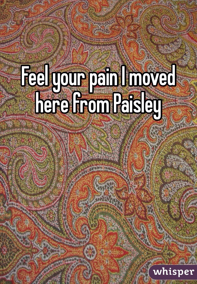 Feel your pain I moved here from Paisley