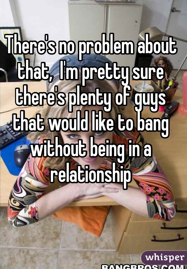 There's no problem about that,  I'm pretty sure there's plenty of guys that would like to bang without being in a relationship