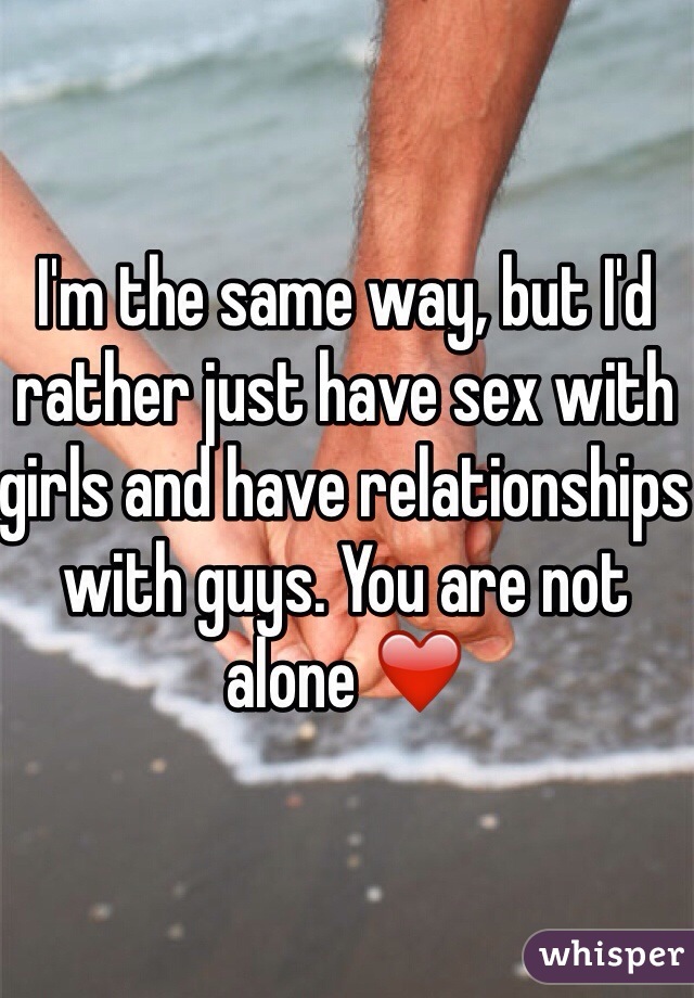 I'm the same way, but I'd rather just have sex with girls and have relationships with guys. You are not alone ❤️