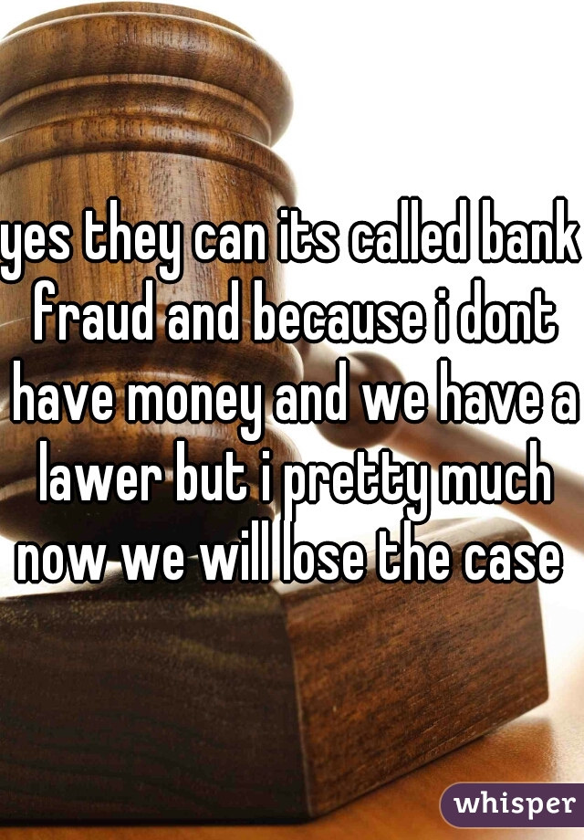 yes they can its called bank fraud and because i dont have money and we have a lawer but i pretty much now we will lose the case 