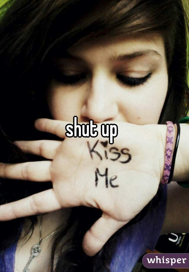 shut up 