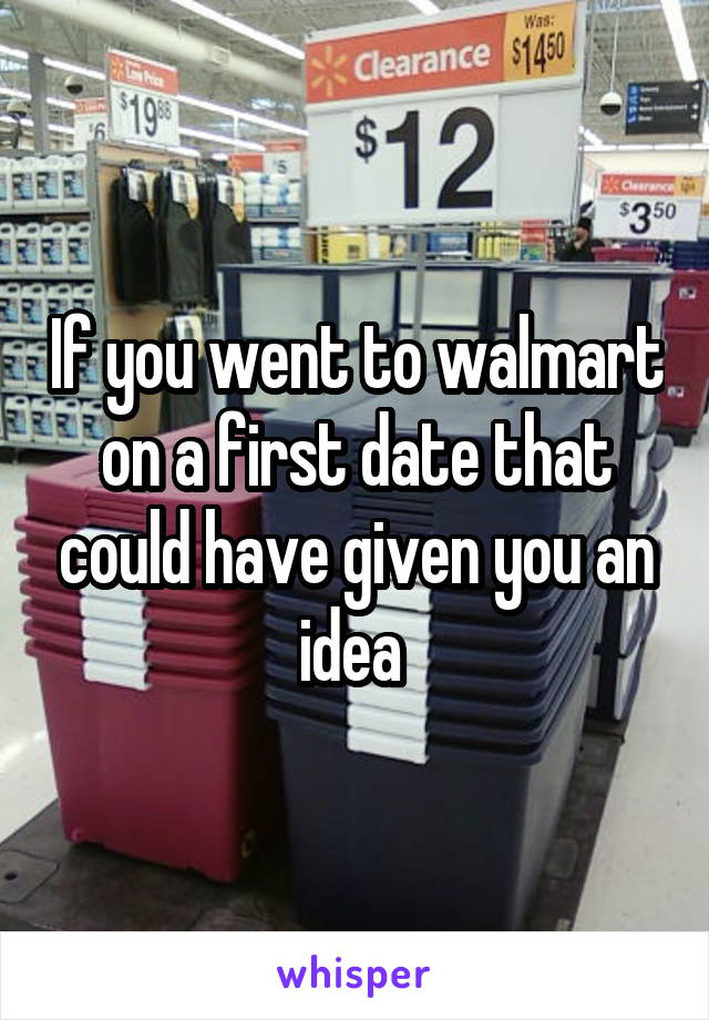 If you went to walmart on a first date that could have given you an idea 
