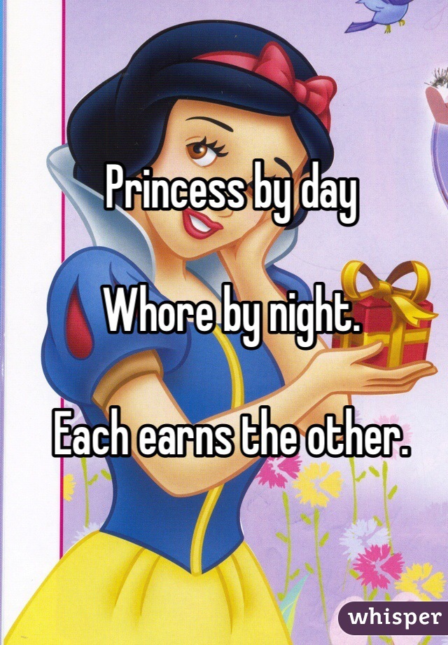 Princess by day

Whore by night.

Each earns the other.