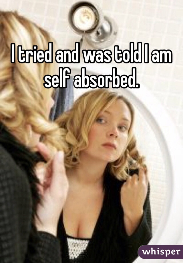 I tried and was told I am self absorbed.