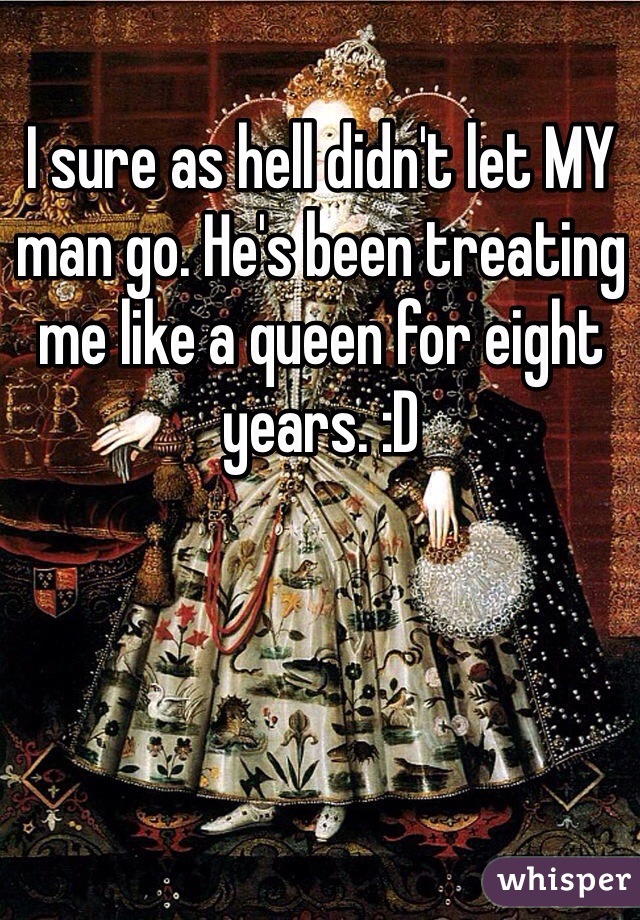 I sure as hell didn't let MY man go. He's been treating me like a queen for eight years. :D 