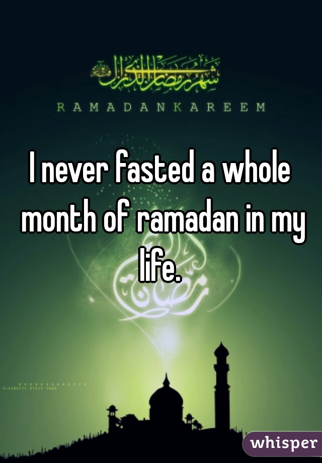 I never fasted a whole month of ramadan in my life. 