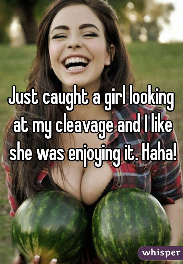 Just caught a girl looking at my cleavage and I like she was enjoying it. Haha!
