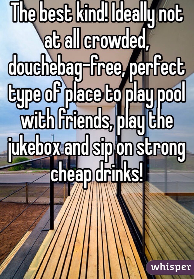 The best kind! Ideally not at all crowded, douchebag-free, perfect type of place to play pool with friends, play the jukebox and sip on strong cheap drinks! 