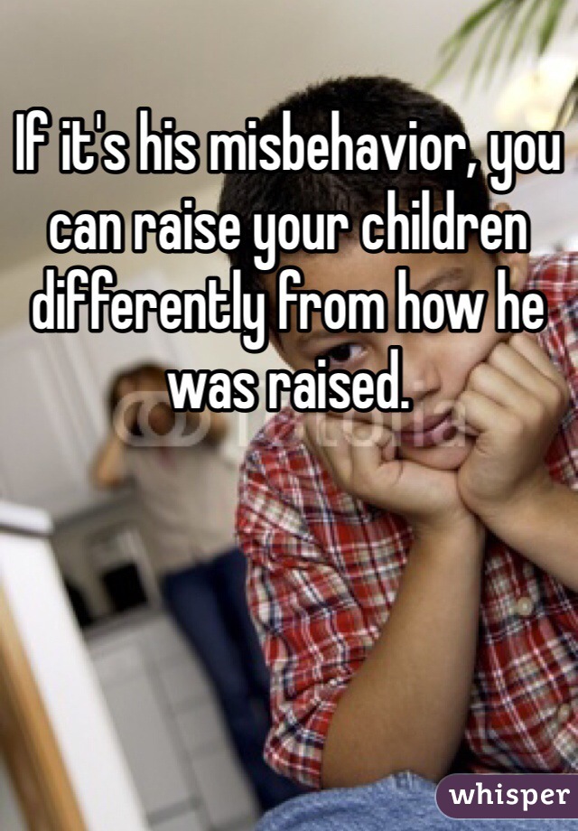 If it's his misbehavior, you can raise your children differently from how he was raised.