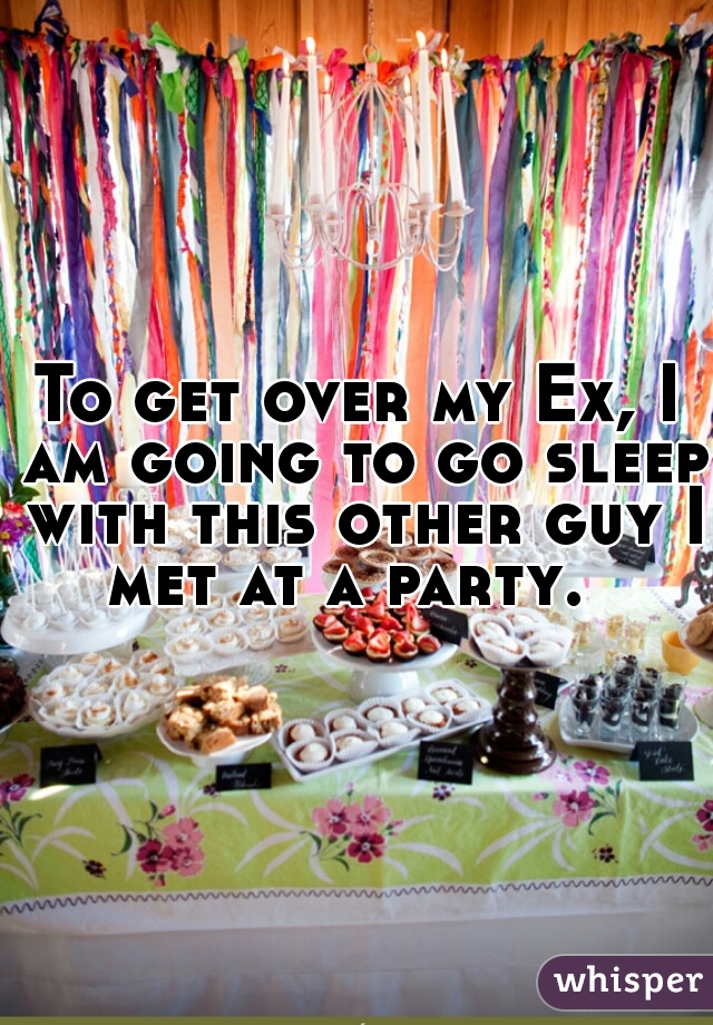 To get over my Ex, I am going to go sleep with this other guy I met at a party.  
