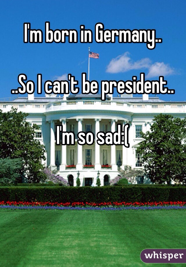 I'm born in Germany..

..So I can't be president..

I'm so sad:(