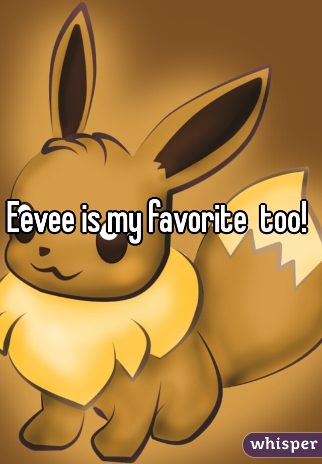 Eevee is my favorite  too! 
