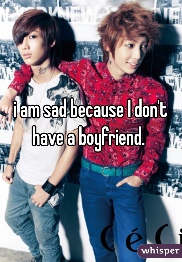 i am sad because I don't have a boyfriend.  