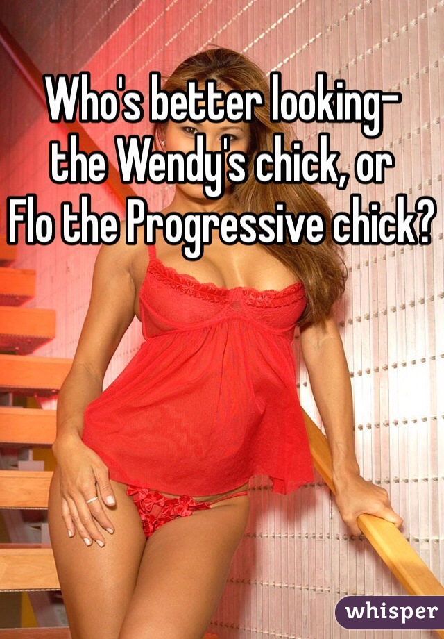 Who's better looking- 
the Wendy's chick, or 
Flo the Progressive chick?
