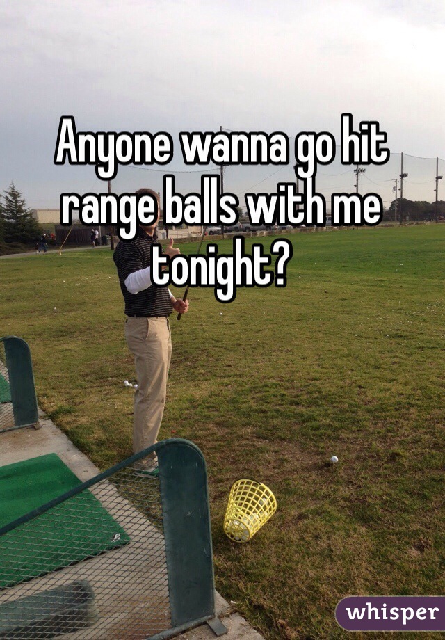 Anyone wanna go hit range balls with me tonight? 