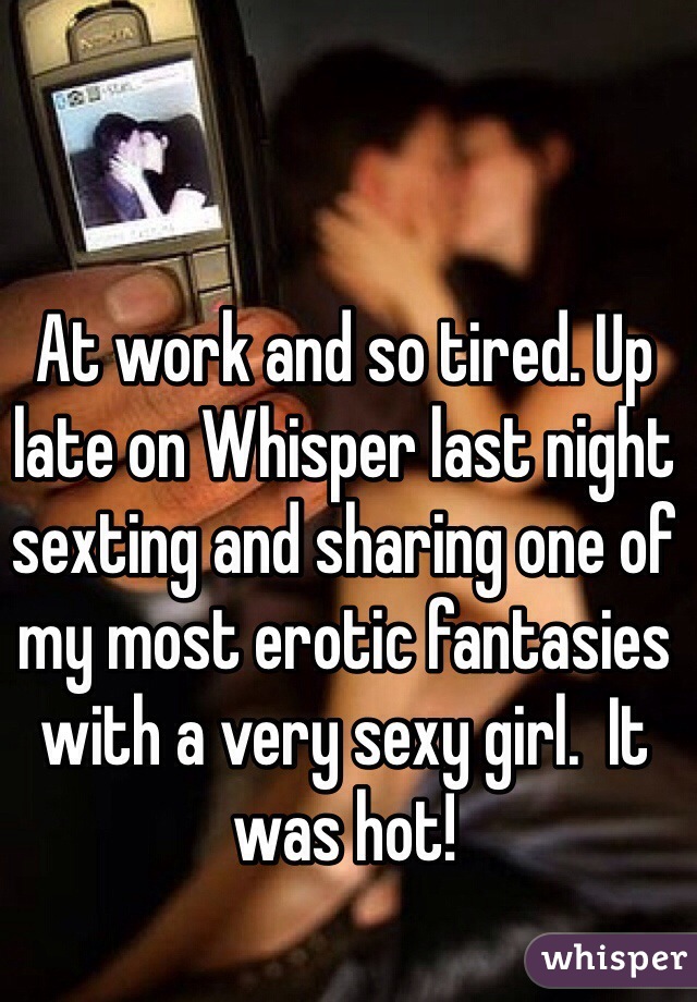 At work and so tired. Up late on Whisper last night sexting and sharing one of my most erotic fantasies with a very sexy girl.  It was hot! 