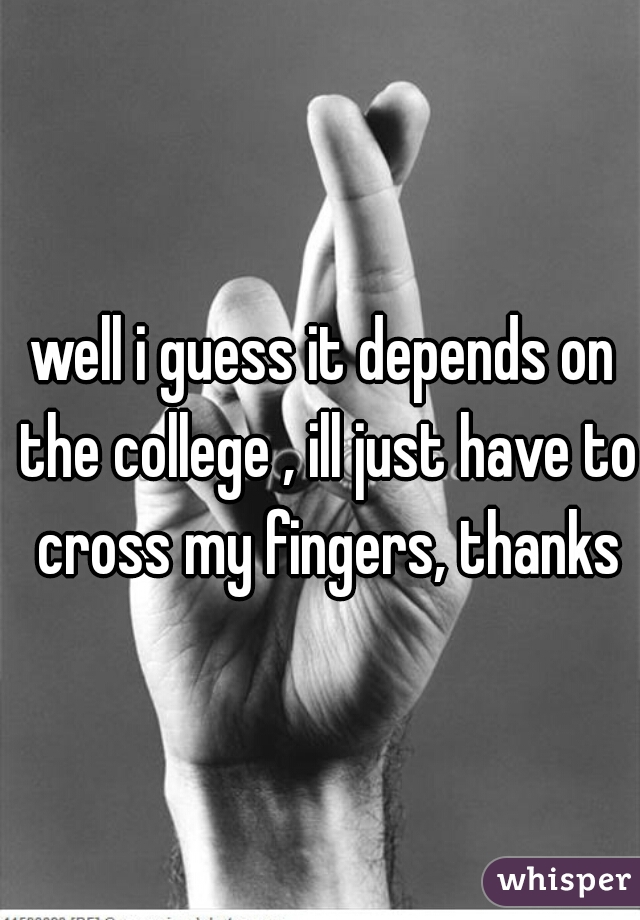 well i guess it depends on the college , ill just have to cross my fingers, thanks
