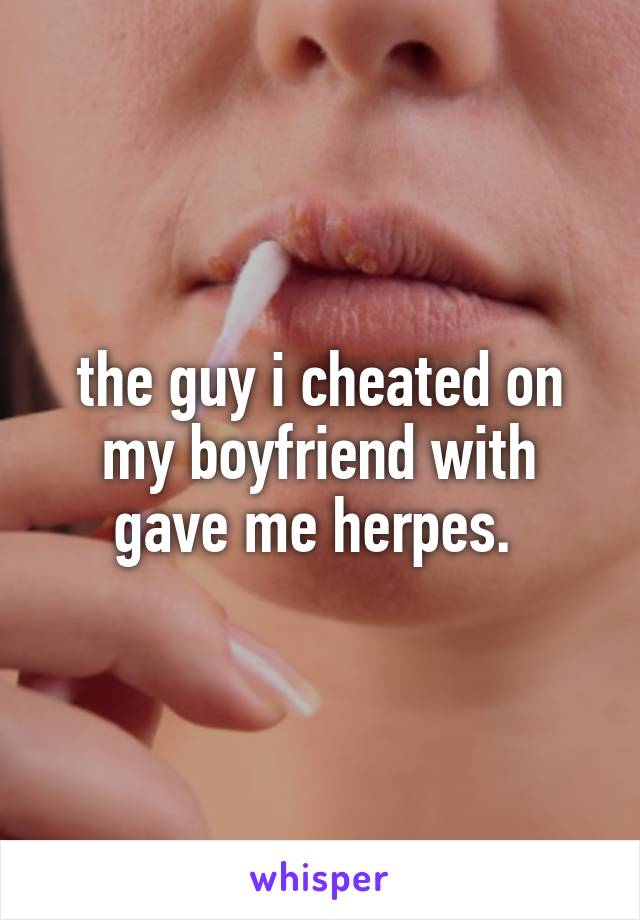 the guy i cheated on my boyfriend with gave me herpes. 