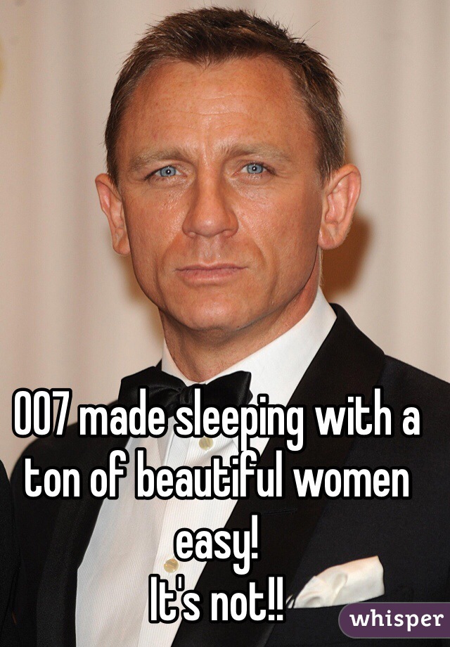 007 made sleeping with a ton of beautiful women easy! 
It's not!!