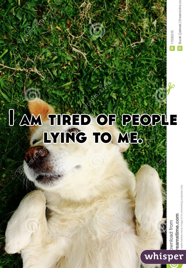 I am tired of people lying to me. 